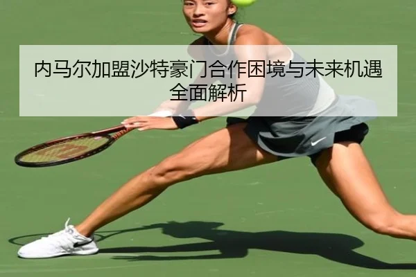 内马尔加盟沙特豪门合作困境与未来机遇全面解析