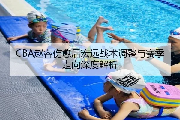 CBA赵睿伤愈后宏远战术调整与赛季走向深度解析